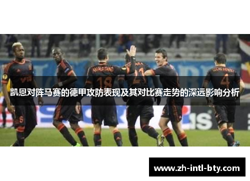 凯恩对阵马赛的德甲攻防表现及其对比赛走势的深远影响分析 凯恩对阵马赛的德甲攻防表现及其对比赛走势的深远影响分析