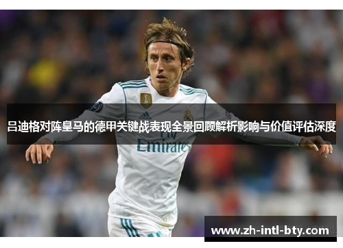 吕迪格对阵皇马的德甲关键战表现全景回顾解析影响与价值评估深度