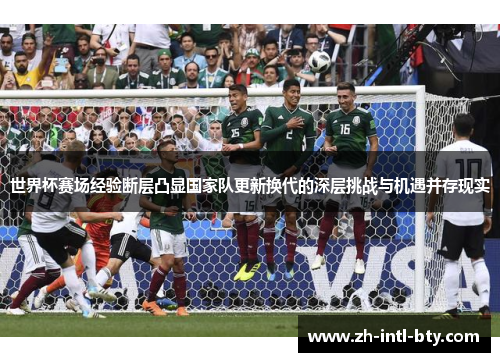 世界杯赛场经验断层凸显国家队更新换代的深层挑战与机遇并存现实