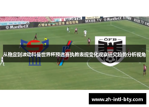从稳定到波动科曼世界杯预选赛执教表现变化观察研究趋势分析视角 从稳定到波动科曼世界杯预选赛执教表现变化观察研究趋势分析视角