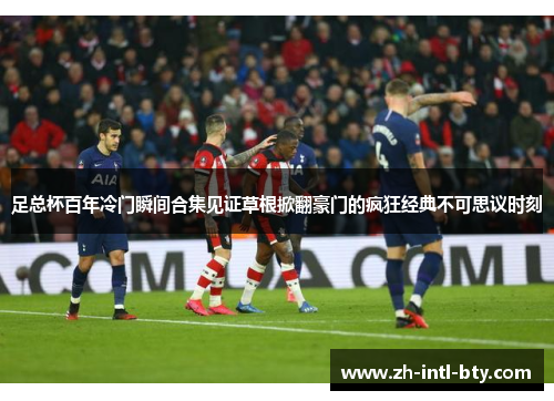 足总杯百年冷门瞬间合集见证草根掀翻豪门的疯狂经典不可思议时刻 足总杯百年冷门瞬间合集见证草根掀翻豪门的疯狂经典不可思议时刻