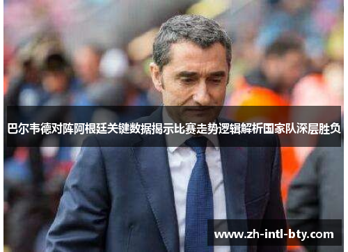 巴尔韦德对阵阿根廷关键数据揭示比赛走势逻辑解析国家队深层胜负