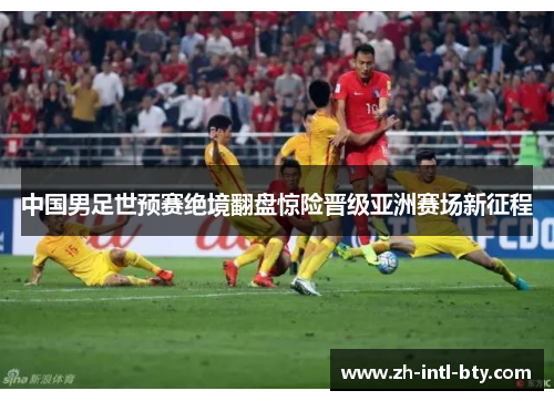 中国男足世预赛绝境翻盘惊险晋级亚洲赛场新征程 中国男足世预赛绝境翻盘惊险晋级亚洲赛场新征程
