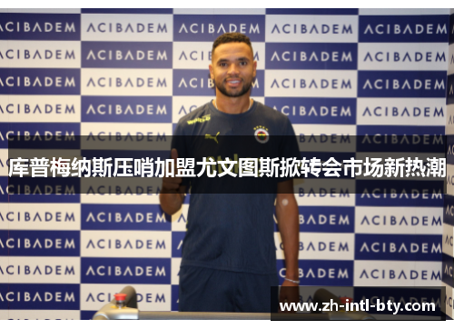 库普梅纳斯压哨加盟尤文图斯掀转会市场新热潮