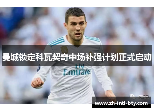 曼城锁定科瓦契奇中场补强计划正式启动 曼城锁定科瓦契奇中场补强计划正式启动
