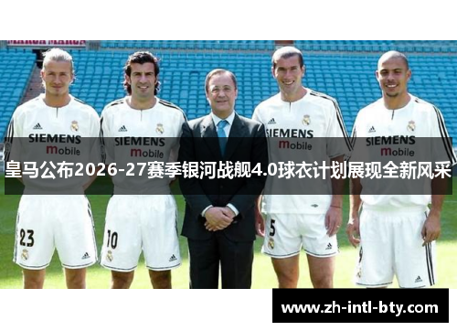 皇马公布2026-27赛季银河战舰4.0球衣计划展现全新风采