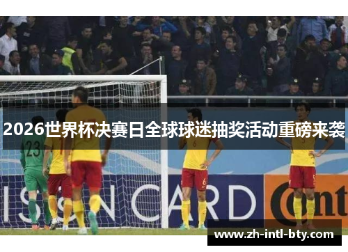 2026世界杯决赛日全球球迷抽奖活动重磅来袭