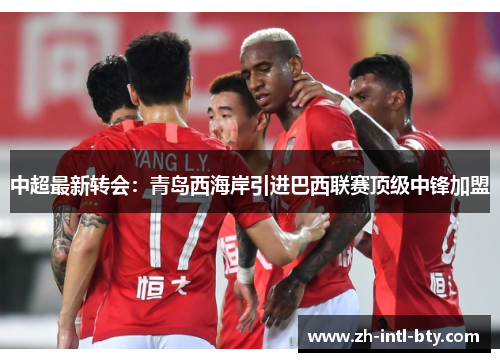 中超最新转会:青岛西海岸引进巴西联赛顶级中锋加盟 中超最新转会:青岛西海岸引进巴西联赛顶级中锋加盟