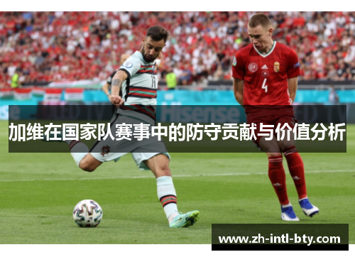加维在国家队赛事中的防守贡献与价值分析 加维在国家队赛事中的防守贡献与价值分析