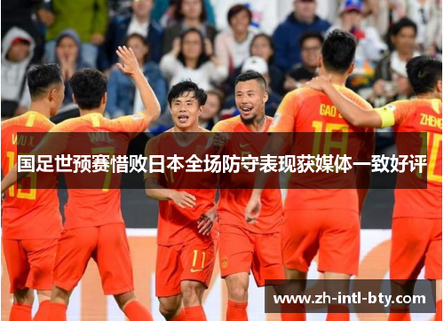 国足世预赛惜败日本全场防守表现获媒体一致好评 国足世预赛惜败日本全场防守表现获媒体一致好评