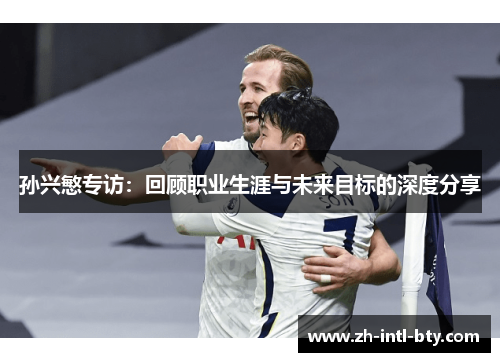 孙兴慜专访:回顾职业生涯与未来目标的深度分享 孙兴慜专访:回顾职业生涯与未来目标的深度分享