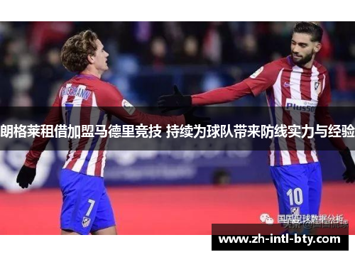 朗格莱租借加盟马德里竞技 持续为球队带来防线实力与经验