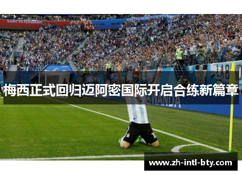 梅西正式回归迈阿密国际开启合练新篇章