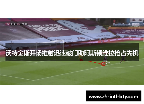 沃特金斯开场推射迅速破门助阿斯顿维拉抢占先机
