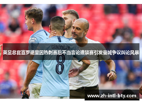 英足总官宣罗德里因热刺赛后不当言论遭禁赛引发曼城争议舆论风暴