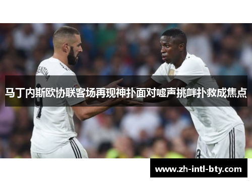 马丁内斯欧协联客场再现神扑面对嘘声挑衅扑救成焦点