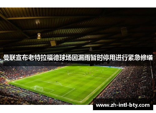 曼联宣布老特拉福德球场因漏雨暂时停用进行紧急修缮