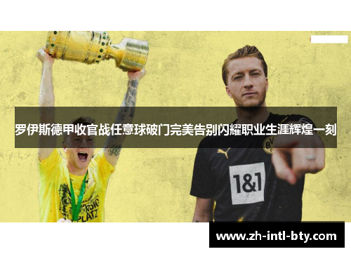 罗伊斯德甲收官战任意球破门完美告别闪耀职业生涯辉煌一刻 罗伊斯德甲收官战任意球破门完美告别闪耀职业生涯辉煌一刻