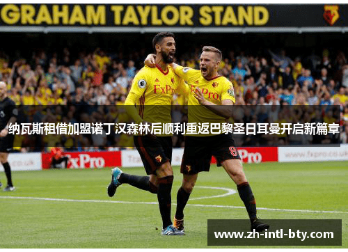 纳瓦斯租借加盟诺丁汉森林后顺利重返巴黎圣日耳曼开启新篇章