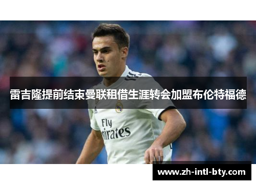 雷吉隆提前结束曼联租借生涯转会加盟布伦特福德 雷吉隆提前结束曼联租借生涯转会加盟布伦特福德