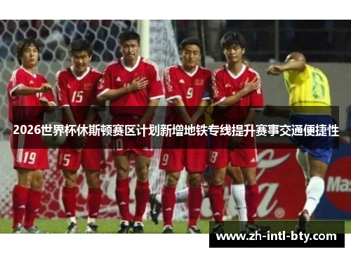 2026世界杯休斯顿赛区计划新增地铁专线提升赛事交通便捷性 2026世界杯休斯顿赛区计划新增地铁专线提升赛事交通便捷性