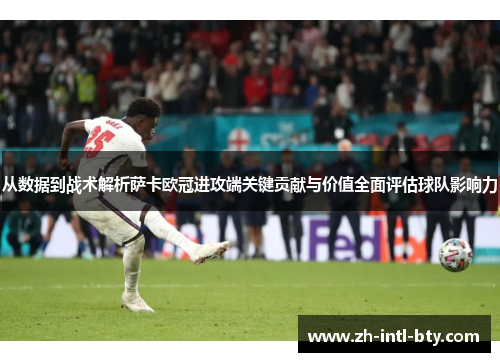 从数据到战术解析萨卡欧冠进攻端关键贡献与价值全面评估球队影响力 从数据到战术解析萨卡欧冠进攻端关键贡献与价值全面评估球队影响力