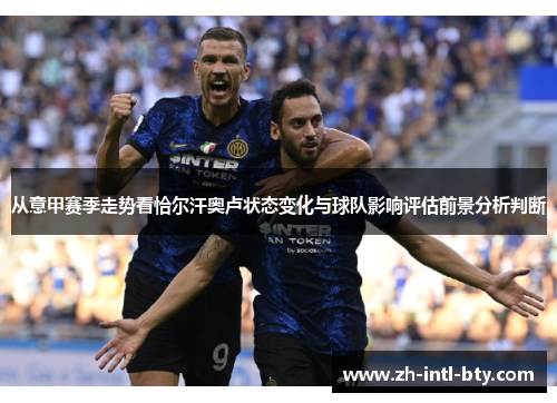 从意甲赛季走势看恰尔汗奥卢状态变化与球队影响评估前景分析判断 从意甲赛季走势看恰尔汗奥卢状态变化与球队影响评估前景分析判断