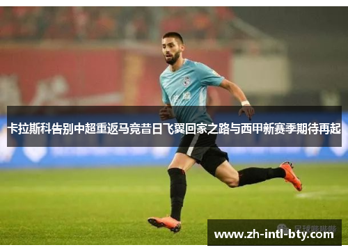 卡拉斯科告别中超重返马竞昔日飞翼回家之路与西甲新赛季期待再起 卡拉斯科告别中超重返马竞昔日飞翼回家之路与西甲新赛季期待再起