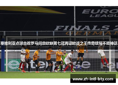 塞维利亚点球击败罗马问鼎欧联第七冠再证欧战之王传奇续写不败神话 塞维利亚点球击败罗马问鼎欧联第七冠再证欧战之王传奇续写不败神话