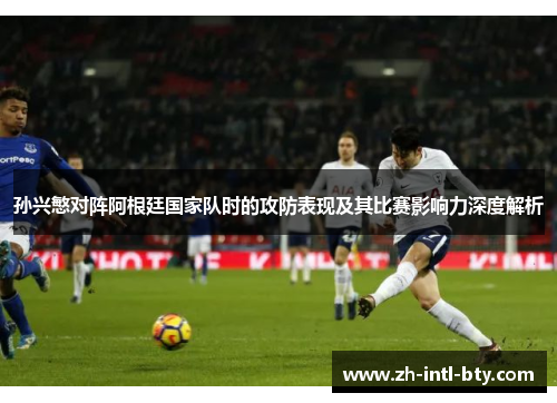 孙兴慜对阵阿根廷国家队时的攻防表现及其比赛影响力深度解析 孙兴慜对阵阿根廷国家队时的攻防表现及其比赛影响力深度解析