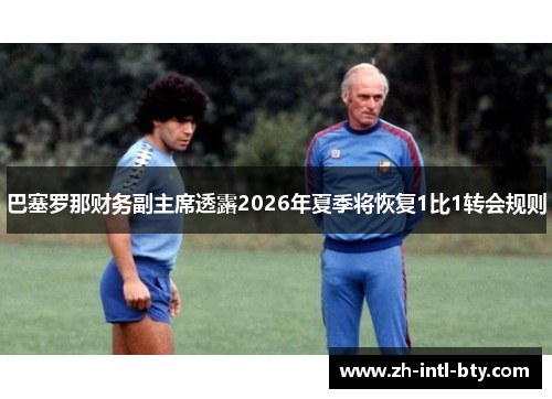 巴塞罗那财务副主席透露2026年夏季将恢复1比1转会规则 巴塞罗那财务副主席透露2026年夏季将恢复1比1转会规则
