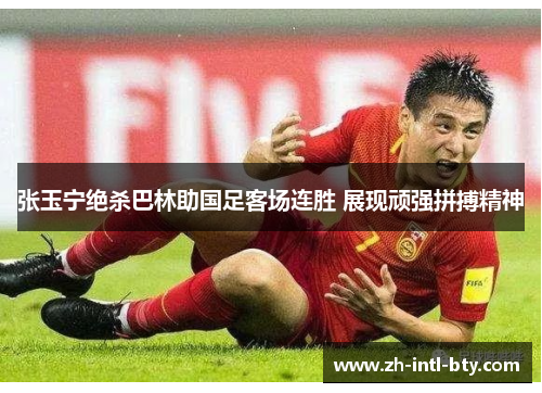 张玉宁绝杀巴林助国足客场连胜 展现顽强拼搏精神 张玉宁绝杀巴林助国足客场连胜 展现顽强拼搏精神