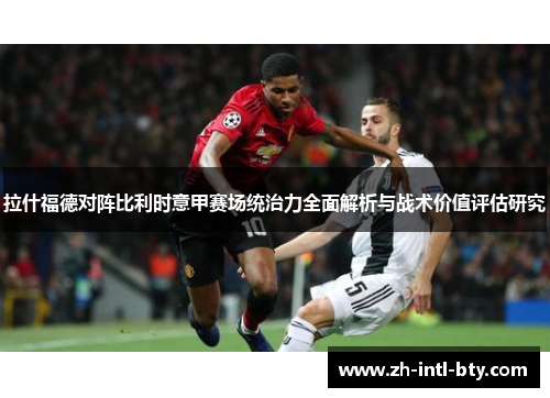 拉什福德对阵比利时意甲赛场统治力全面解析与战术价值评估研究 拉什福德对阵比利时意甲赛场统治力全面解析与战术价值评估研究