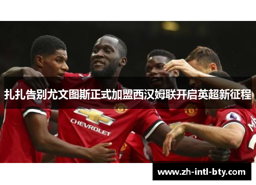 扎扎告别尤文图斯正式加盟西汉姆联开启英超新征程 扎扎告别尤文图斯正式加盟西汉姆联开启英超新征程