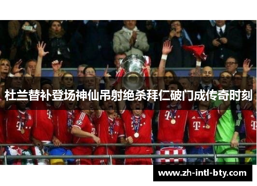 杜兰替补登场神仙吊射绝杀拜仁破门成传奇时刻 杜兰替补登场神仙吊射绝杀拜仁破门成传奇时刻
