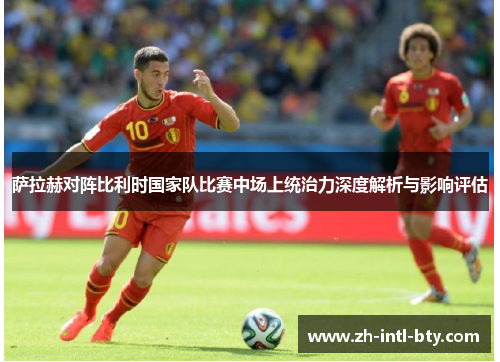 萨拉赫对阵比利时国家队比赛中场上统治力深度解析与影响评估 萨拉赫对阵比利时国家队比赛中场上统治力深度解析与影响评估