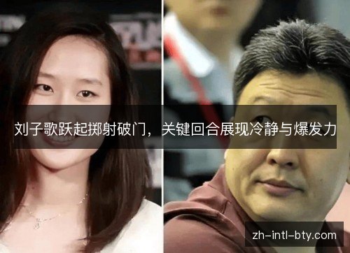 刘子歌跃起掷射破门,关键回合展现冷静与爆发力 刘子歌跃起掷射破门,关键回合展现冷静与爆发力