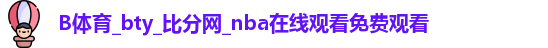 B体育_bty_比分网_nba在线观看免费观看